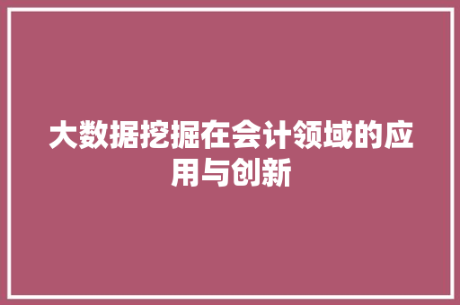 大数据挖掘在会计领域的应用与创新