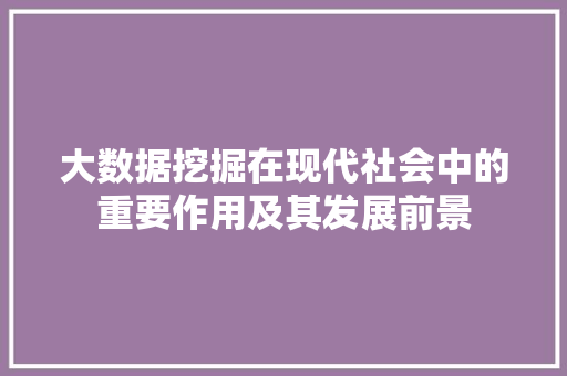 大数据挖掘在现代社会中的重要作用及其发展前景  第1张