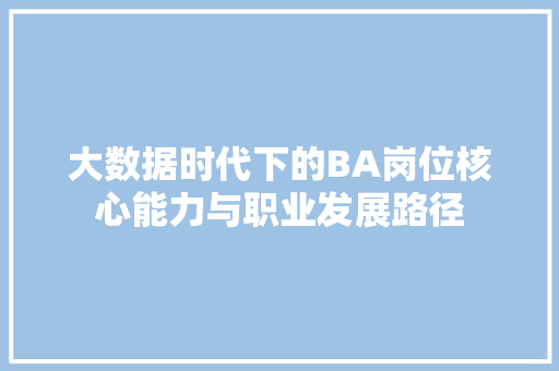 大数据时代下的BA岗位核心能力与职业发展路径