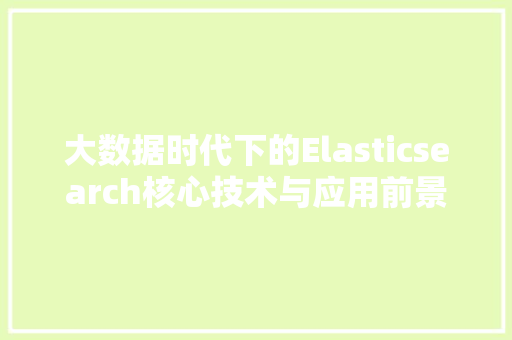 大数据时代下的Elasticsearch核心技术与应用前景