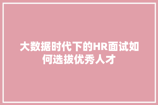 大数据时代下的HR面试如何选拔优秀人才  第1张