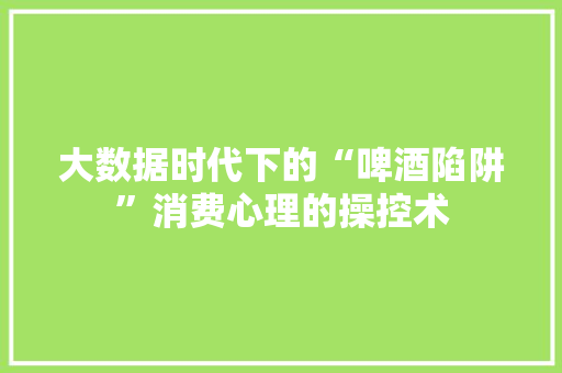 大数据时代下的“啤酒陷阱”消费心理的操控术  第1张