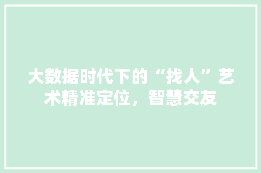 大数据时代下的“找人”艺术精准定位，智慧交友  第1张