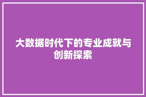 大数据时代下的专业成就与创新探索  第1张