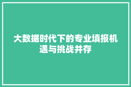 大数据时代下的专业填报机遇与挑战并存  第1张