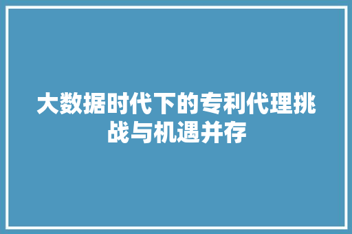 大数据时代下的专利代理挑战与机遇并存