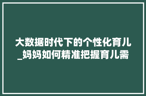 大数据时代下的个性化育儿_妈妈如何精准把握育儿需求