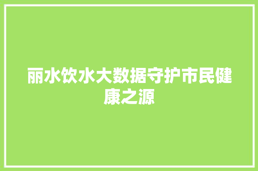 丽水饮水大数据守护市民健康之源