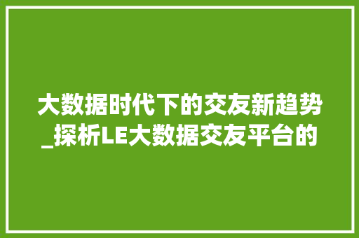 大数据时代下的交友新趋势_探析LE大数据交友平台的魅力  第1张