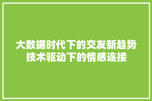 大数据时代下的交友新趋势技术驱动下的情感连接  第1张
