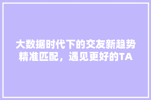 大数据时代下的交友新趋势精准匹配，遇见更好的TA  第1张