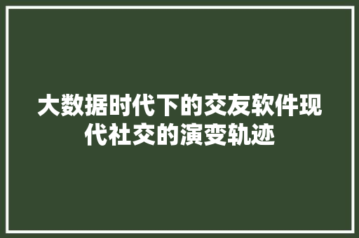 大数据时代下的交友软件现代社交的演变轨迹  第1张