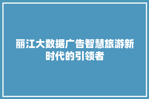 丽江大数据广告智慧旅游新时代的引领者