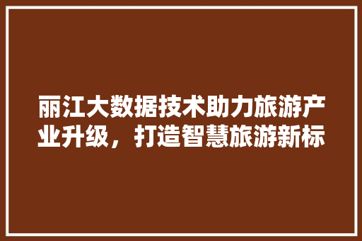 丽江大数据技术助力旅游产业升级，打造智慧旅游新标杆