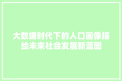 大数据时代下的人口画像描绘未来社会发展新蓝图  第1张