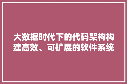 大数据时代下的代码架构构建高效、可扩展的软件系统  第1张