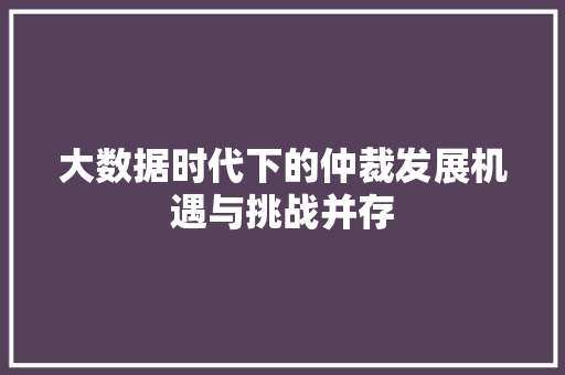 大数据时代下的仲裁发展机遇与挑战并存