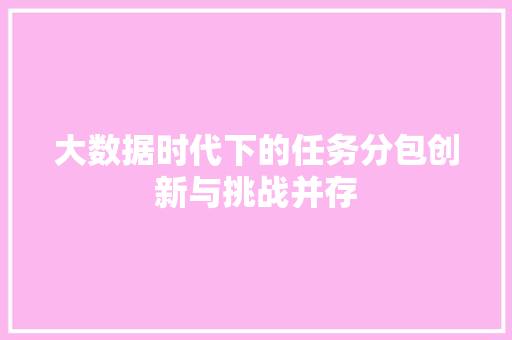 大数据时代下的任务分包创新与挑战并存