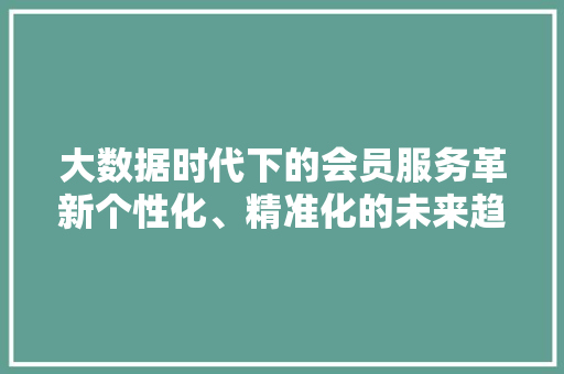 大数据时代下的会员服务革新个性化、精准化的未来趋势