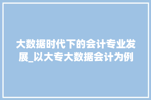 大数据时代下的会计专业发展_以大专大数据会计为例  第1张