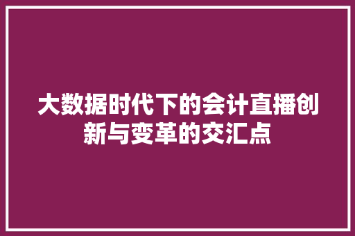 大数据时代下的会计直播创新与变革的交汇点  第1张