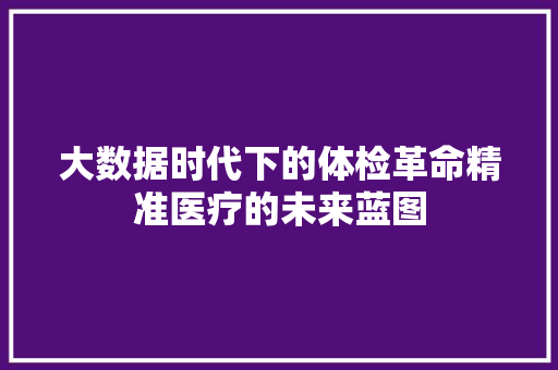 大数据时代下的体检革命精准医疗的未来蓝图