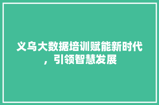义乌大数据培训赋能新时代，引领智慧发展