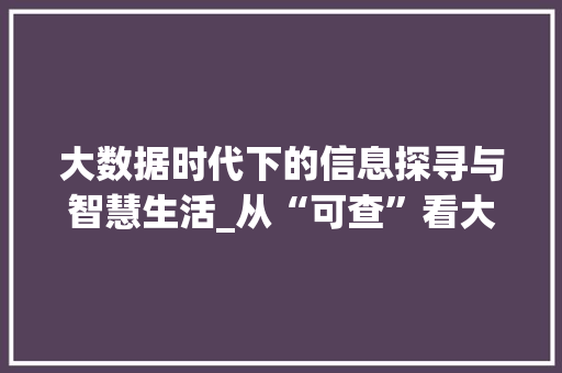 大数据时代下的信息探寻与智慧生活_从“可查”看大数据的价值与应用  第1张