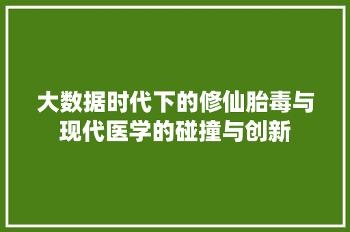 大数据时代下的修仙胎毒与现代医学的碰撞与创新  第1张