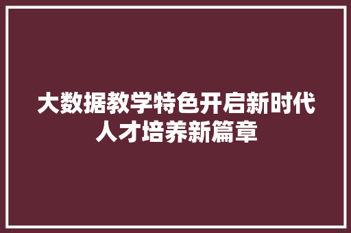 大数据教学特色开启新时代人才培养新篇章  第1张