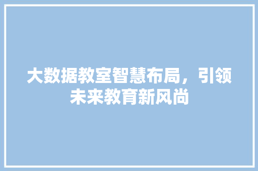 大数据教室智慧布局，引领未来教育新风尚