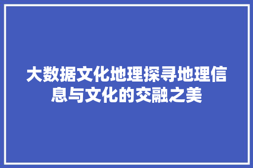 大数据文化地理探寻地理信息与文化的交融之美