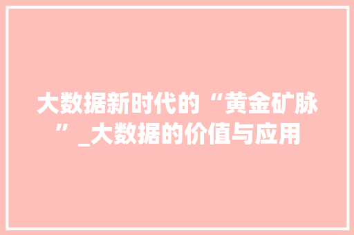 大数据新时代的“黄金矿脉”_大数据的价值与应用  第1张