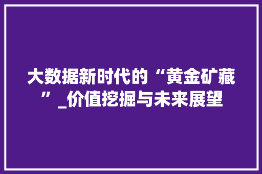 大数据新时代的“黄金矿藏”_价值挖掘与未来展望  第1张