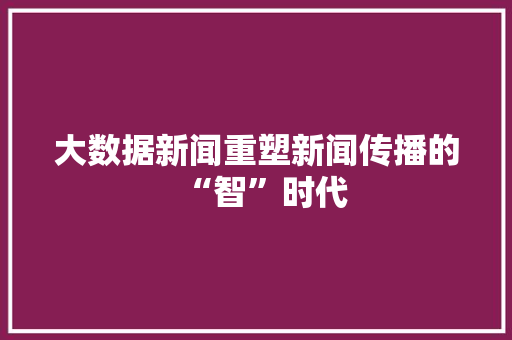 大数据新闻重塑新闻传播的“智”时代  第1张