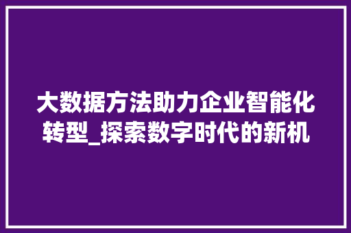 大数据方法助力企业智能化转型_探索数字时代的新机遇