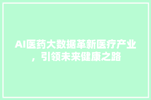 AI医药大数据革新医疗产业，引领未来健康之路