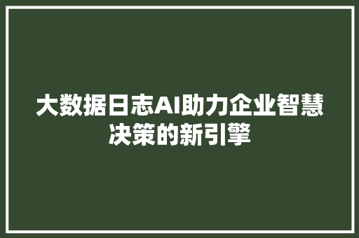 大数据日志AI助力企业智慧决策的新引擎  第1张