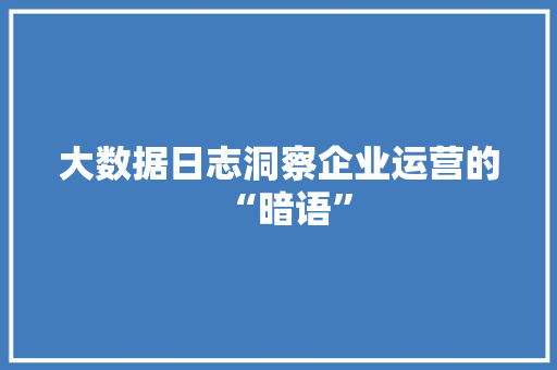 大数据日志洞察企业运营的“暗语”  第1张
