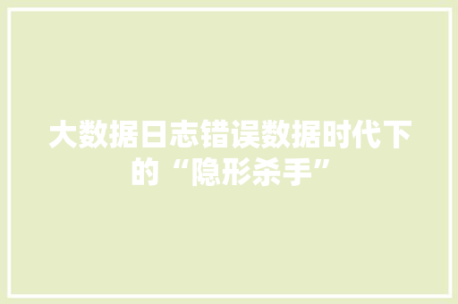 大数据日志错误数据时代下的“隐形杀手”  第1张