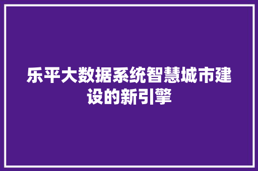 乐平大数据系统智慧城市建设的新引擎