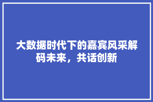 大数据时代下的嘉宾风采解码未来，共话创新
