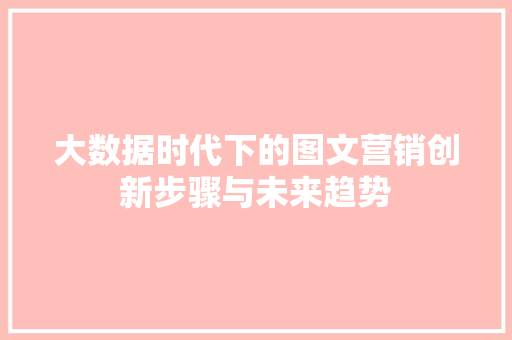 大数据时代下的图文营销创新步骤与未来趋势