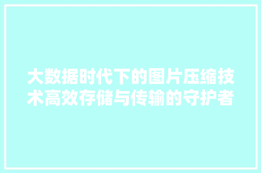 大数据时代下的图片压缩技术高效存储与传输的守护者