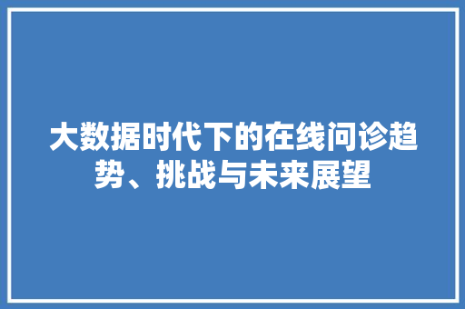 大数据时代下的在线问诊趋势、挑战与未来展望