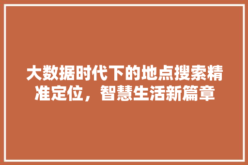 大数据时代下的地点搜索精准定位，智慧生活新篇章