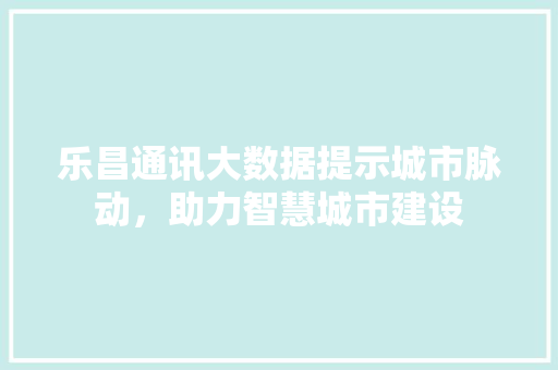 乐昌通讯大数据提示城市脉动，助力智慧城市建设