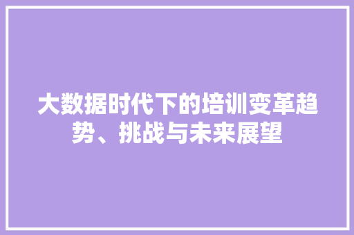 大数据时代下的培训变革趋势、挑战与未来展望  第1张