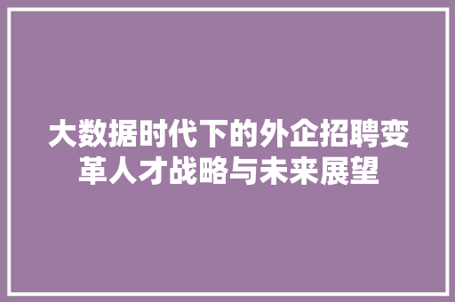 大数据时代下的外企招聘变革人才战略与未来展望  第1张