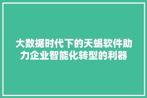 大数据时代下的天蝎软件助力企业智能化转型的利器  第1张